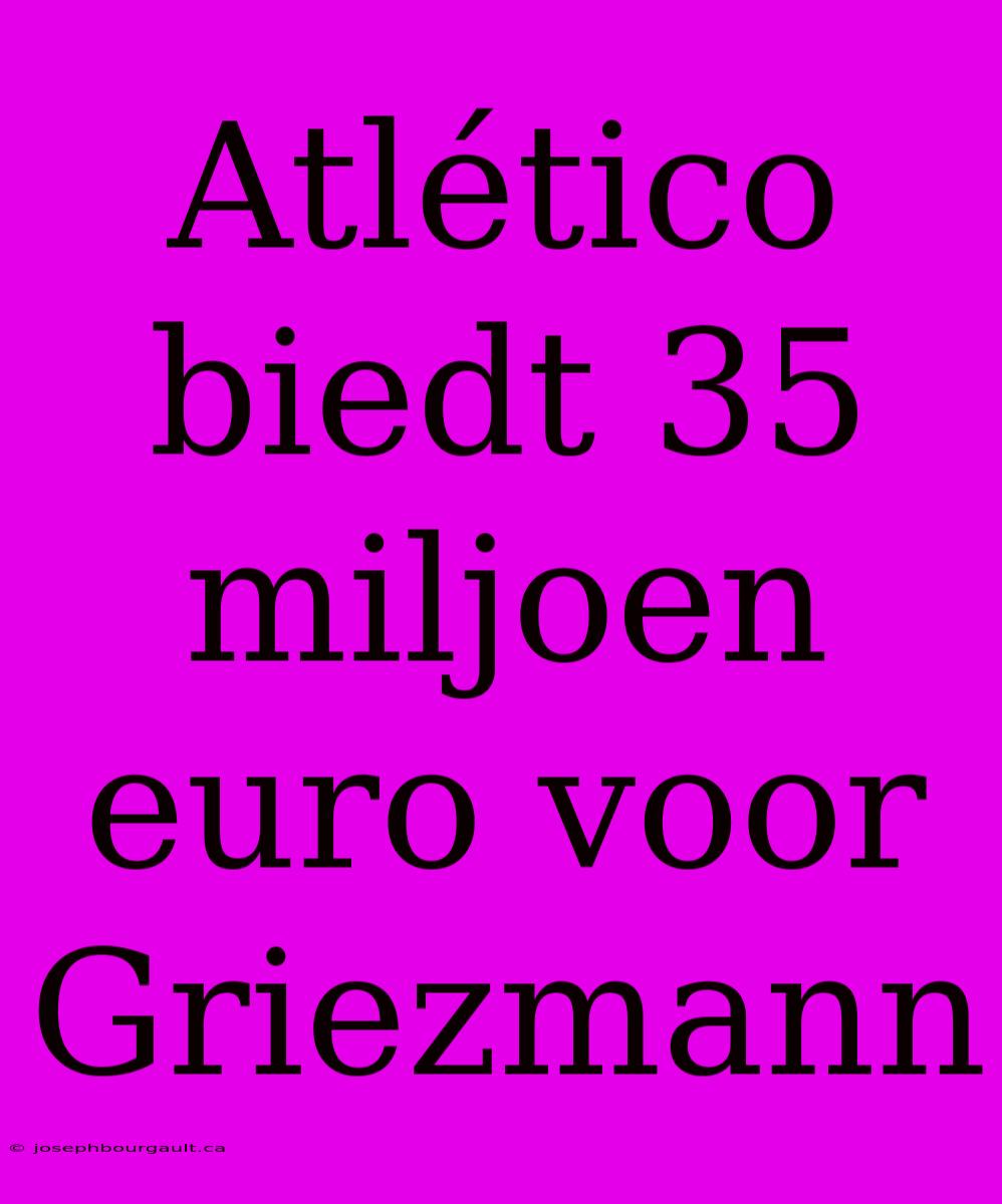 Atlético Biedt 35 Miljoen Euro Voor Griezmann