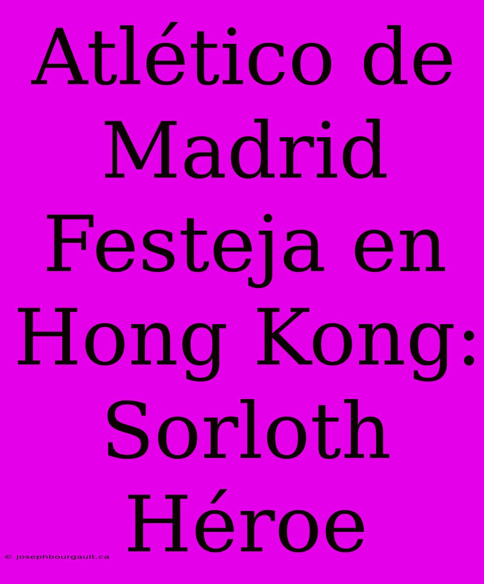 Atlético De Madrid Festeja En Hong Kong: Sorloth Héroe