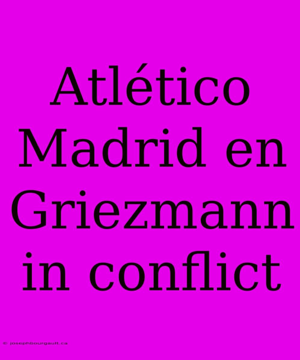 Atlético Madrid En Griezmann In Conflict