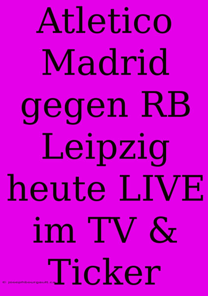 Atletico Madrid Gegen RB Leipzig Heute LIVE Im TV & Ticker