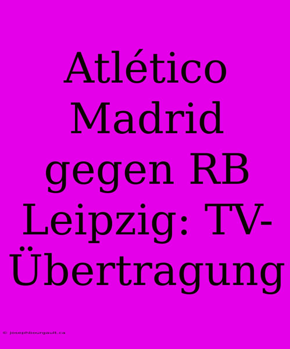 Atlético Madrid Gegen RB Leipzig: TV-Übertragung