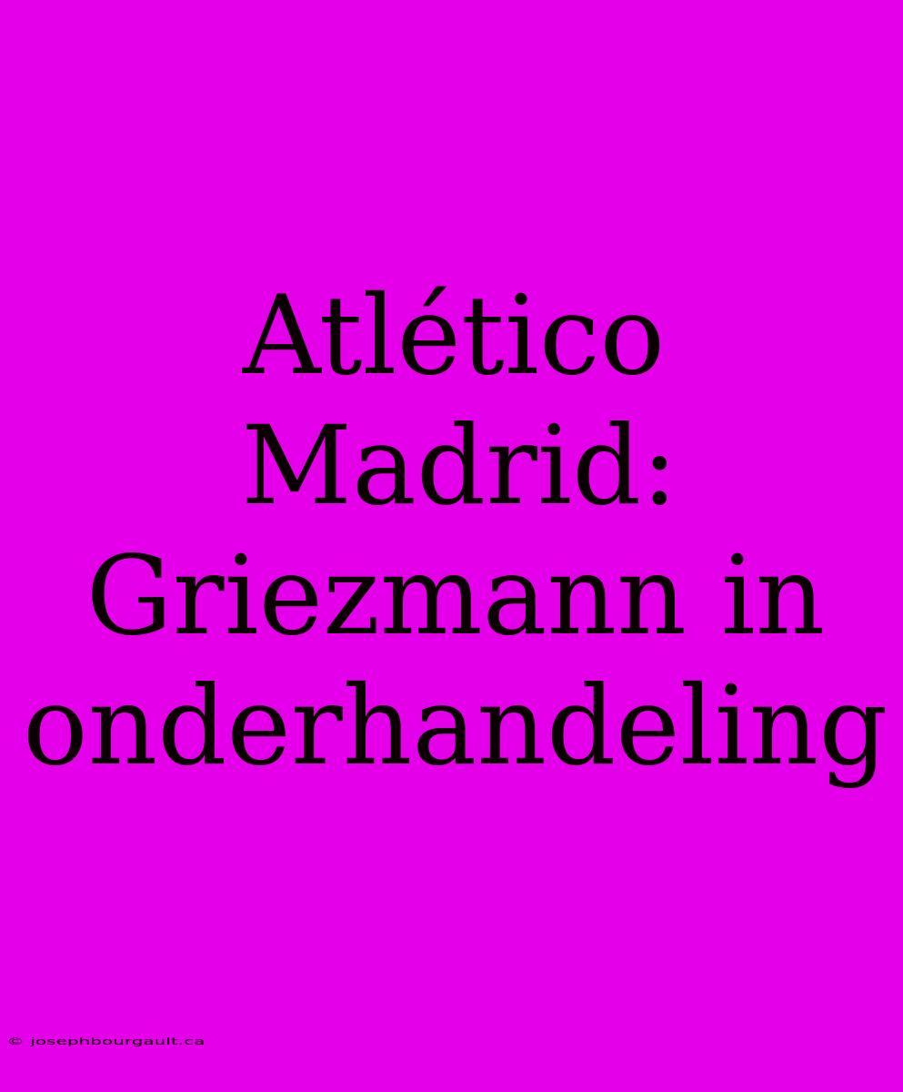 Atlético Madrid: Griezmann In Onderhandeling