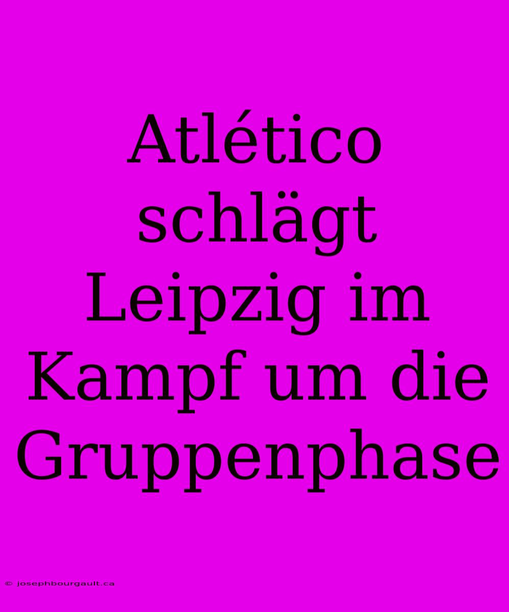 Atlético Schlägt Leipzig Im Kampf Um Die Gruppenphase