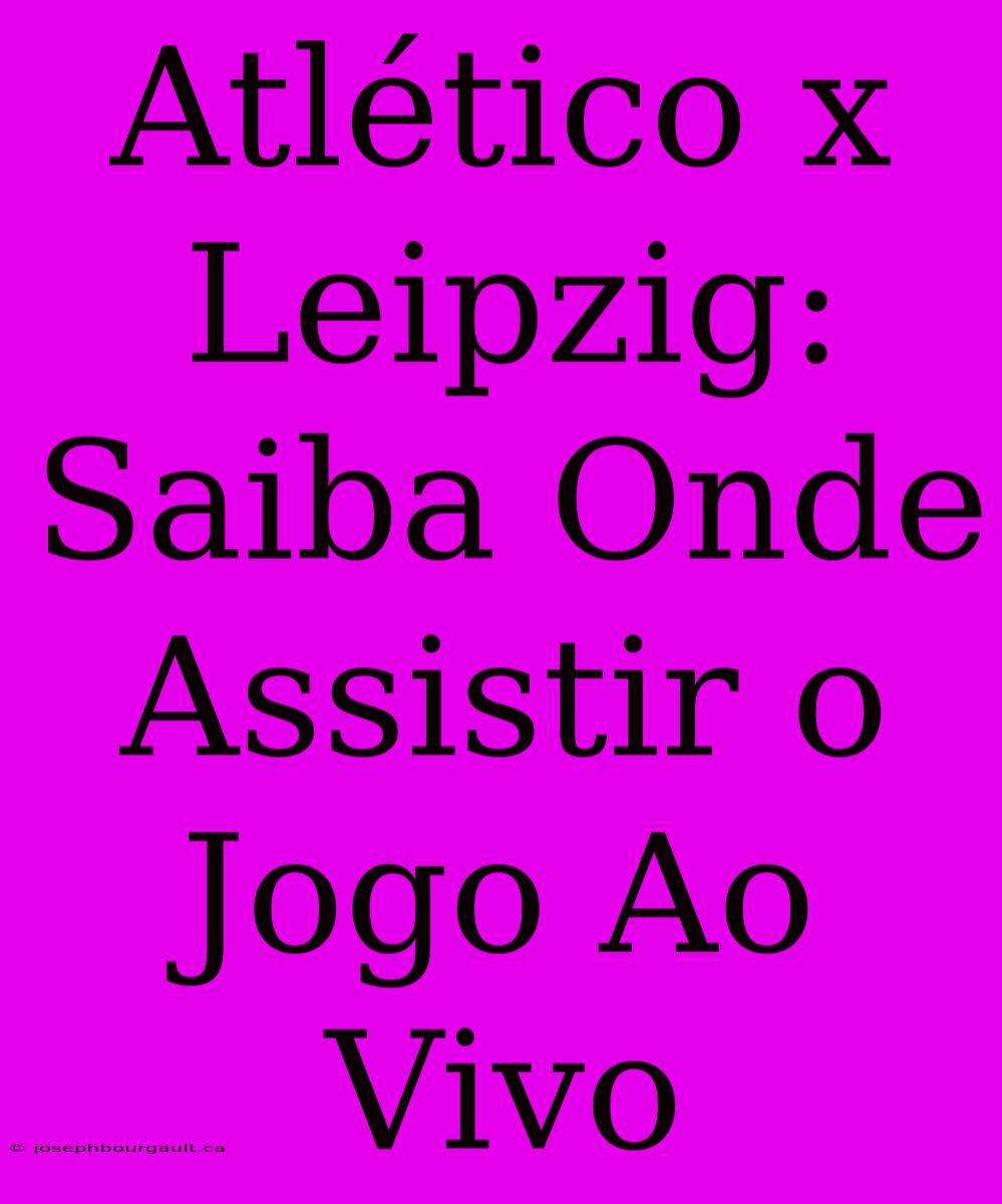 Atlético X Leipzig: Saiba Onde Assistir O Jogo Ao Vivo