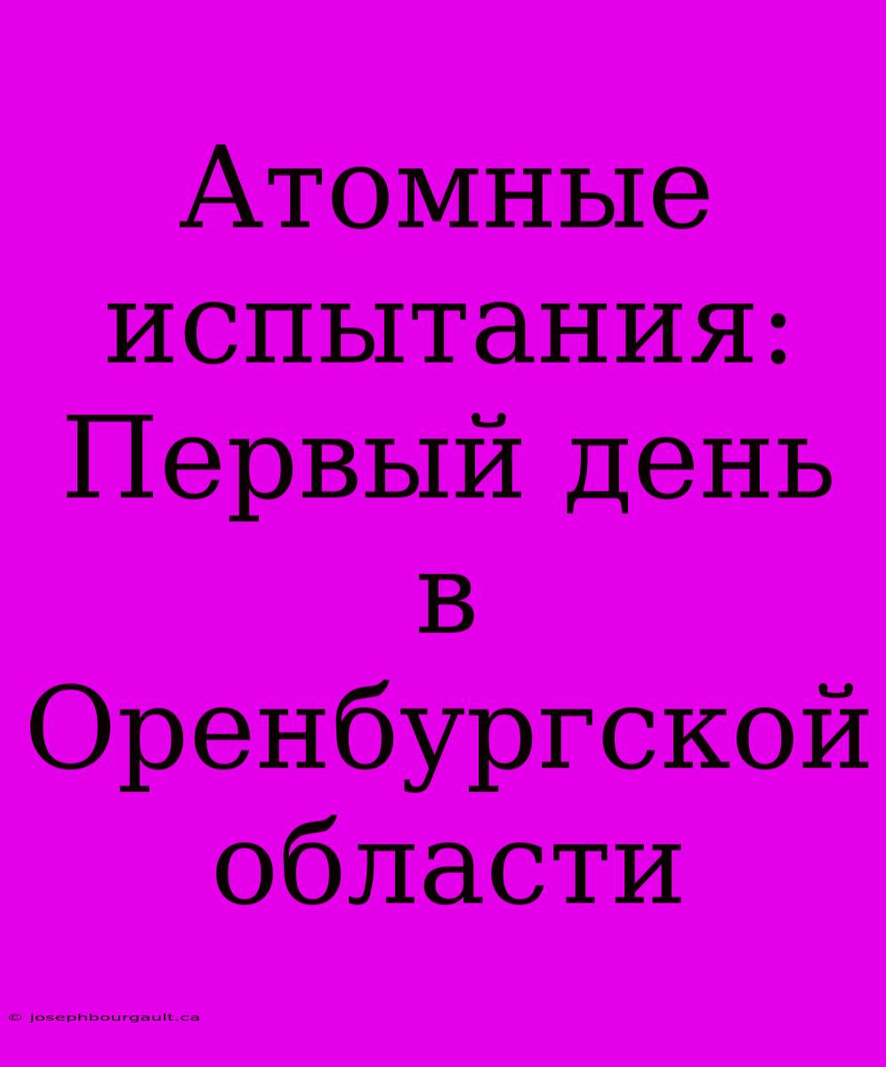 Атомные Испытания: Первый День В Оренбургской Области