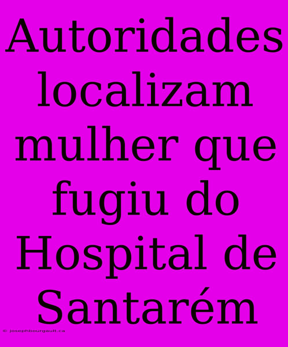 Autoridades Localizam Mulher Que Fugiu Do Hospital De Santarém