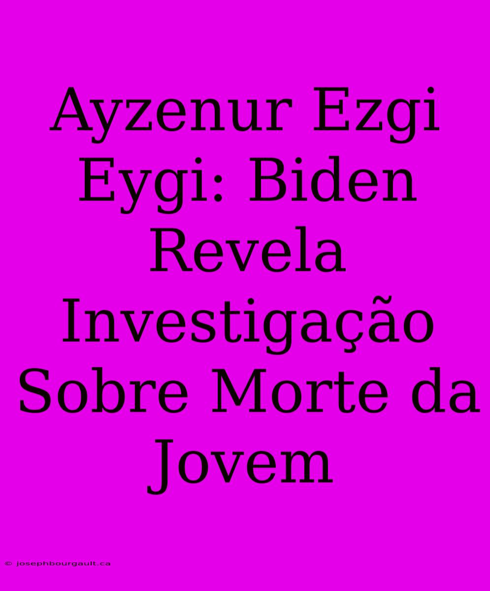 Ayzenur Ezgi Eygi: Biden Revela Investigação Sobre Morte Da Jovem