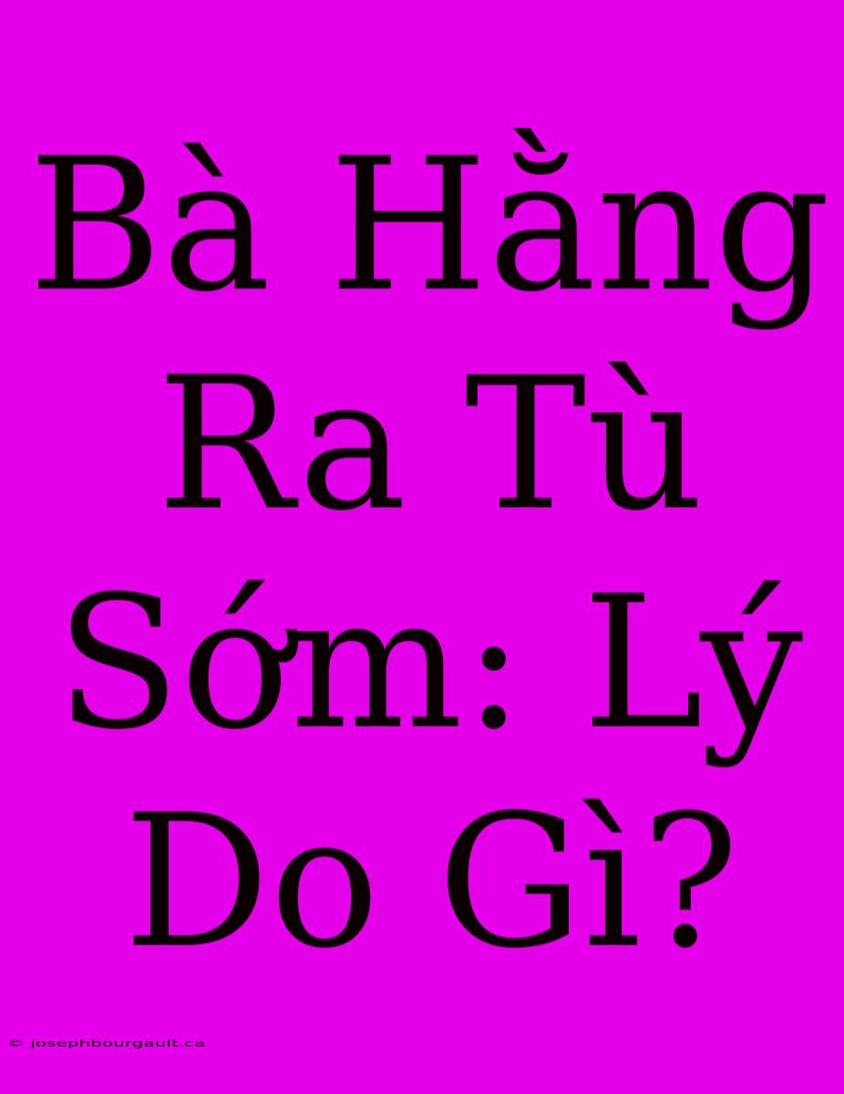 Bà Hằng Ra Tù Sớm: Lý Do Gì?