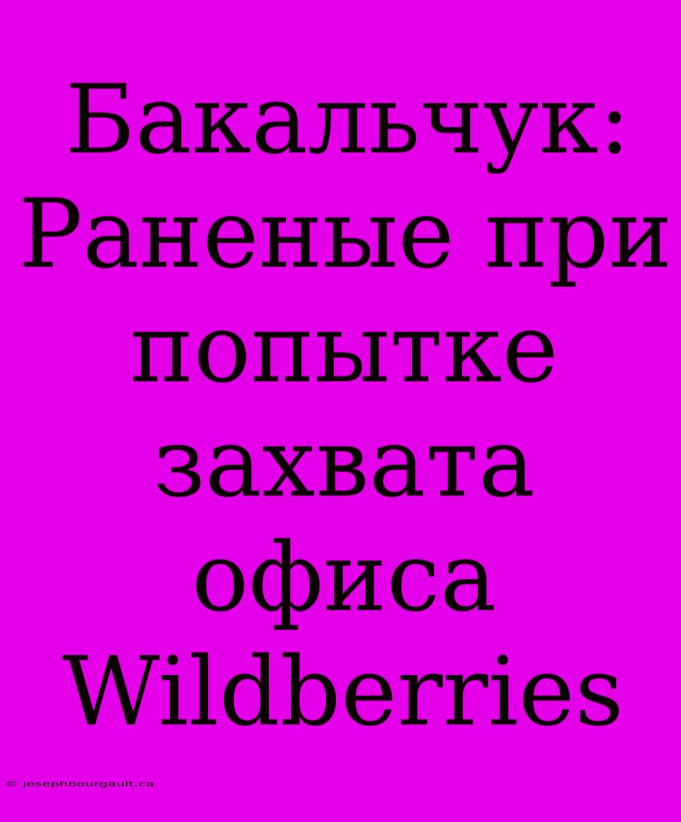 Бакальчук: Раненые При Попытке Захвата Офиса Wildberries