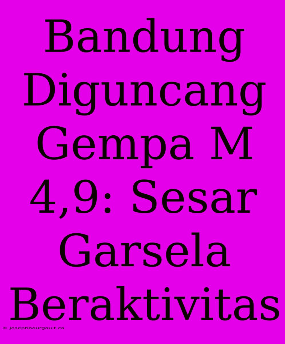 Bandung Diguncang Gempa M 4,9: Sesar Garsela Beraktivitas