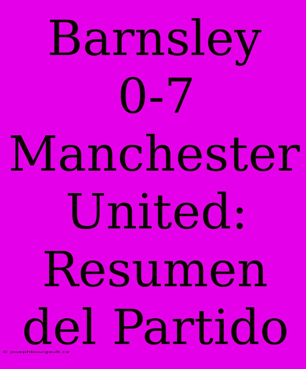 Barnsley 0-7 Manchester United: Resumen Del Partido