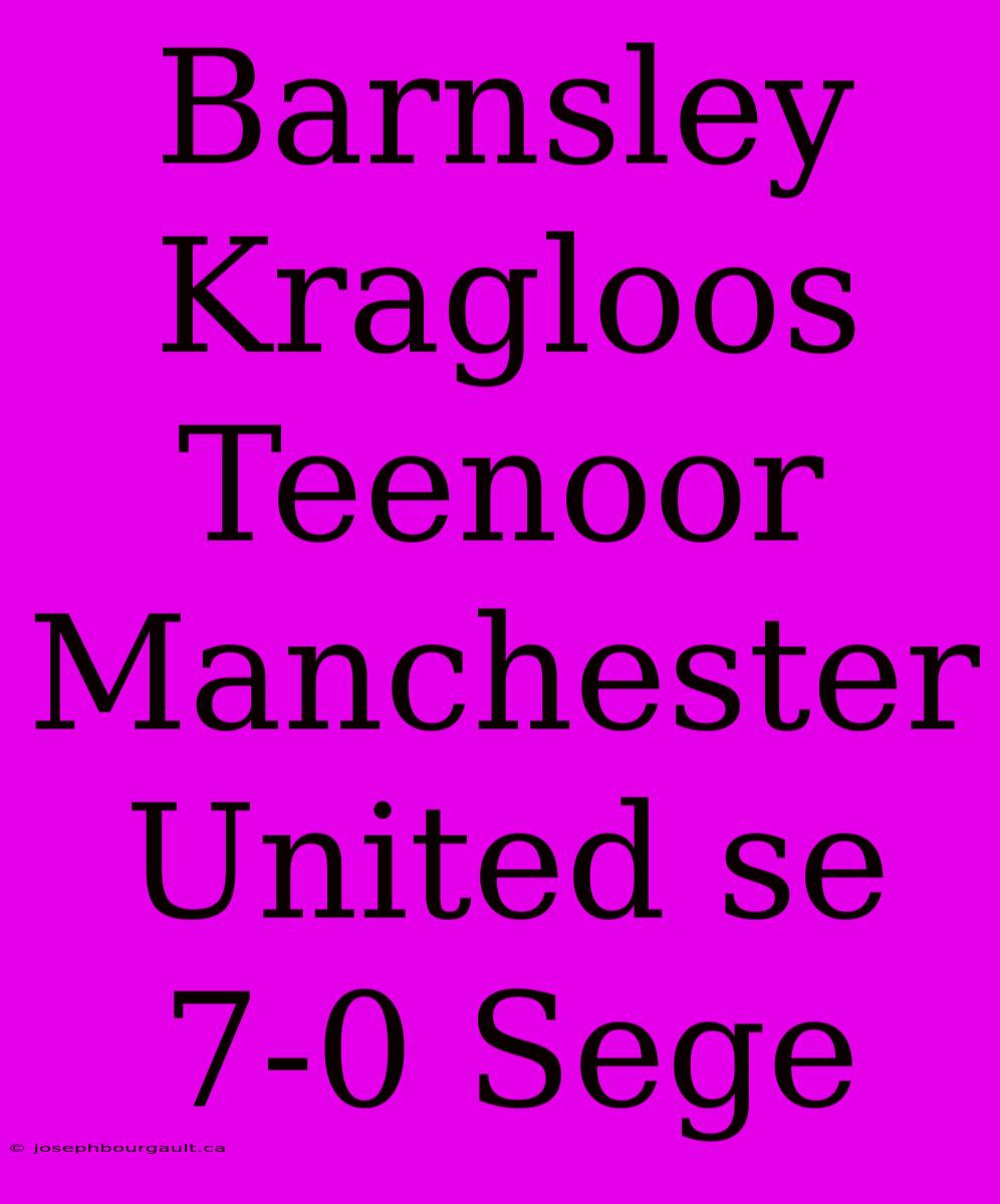 Barnsley Kragloos Teenoor Manchester United Se 7-0 Sege