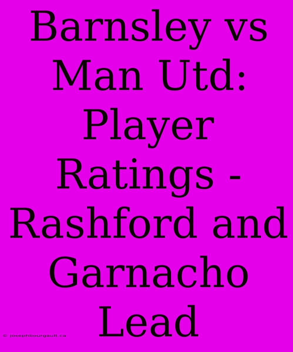 Barnsley Vs Man Utd: Player Ratings - Rashford And Garnacho Lead