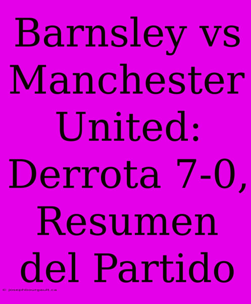 Barnsley Vs Manchester United: Derrota 7-0, Resumen Del Partido