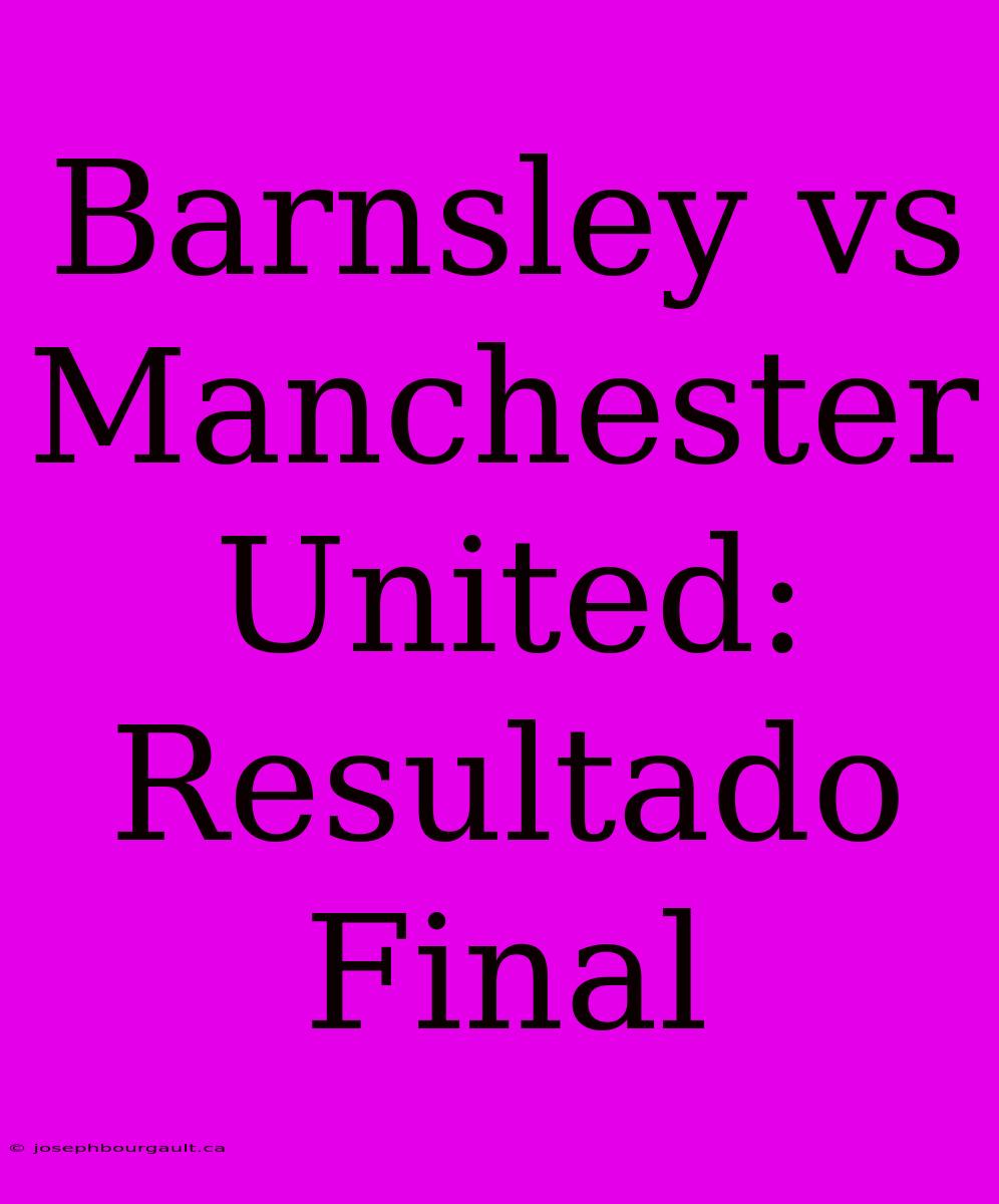 Barnsley Vs Manchester United: Resultado Final