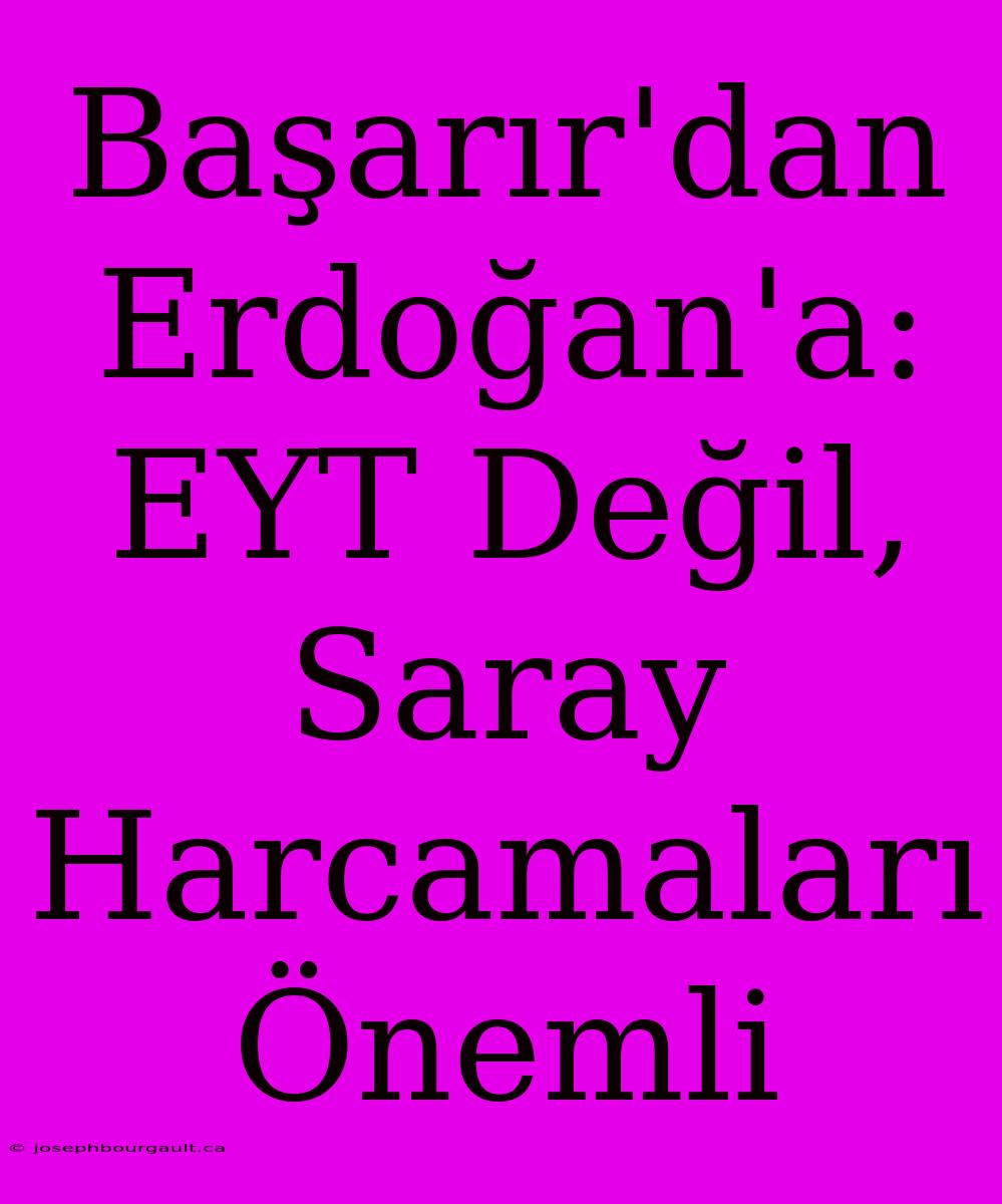 Başarır'dan Erdoğan'a: EYT Değil, Saray Harcamaları Önemli