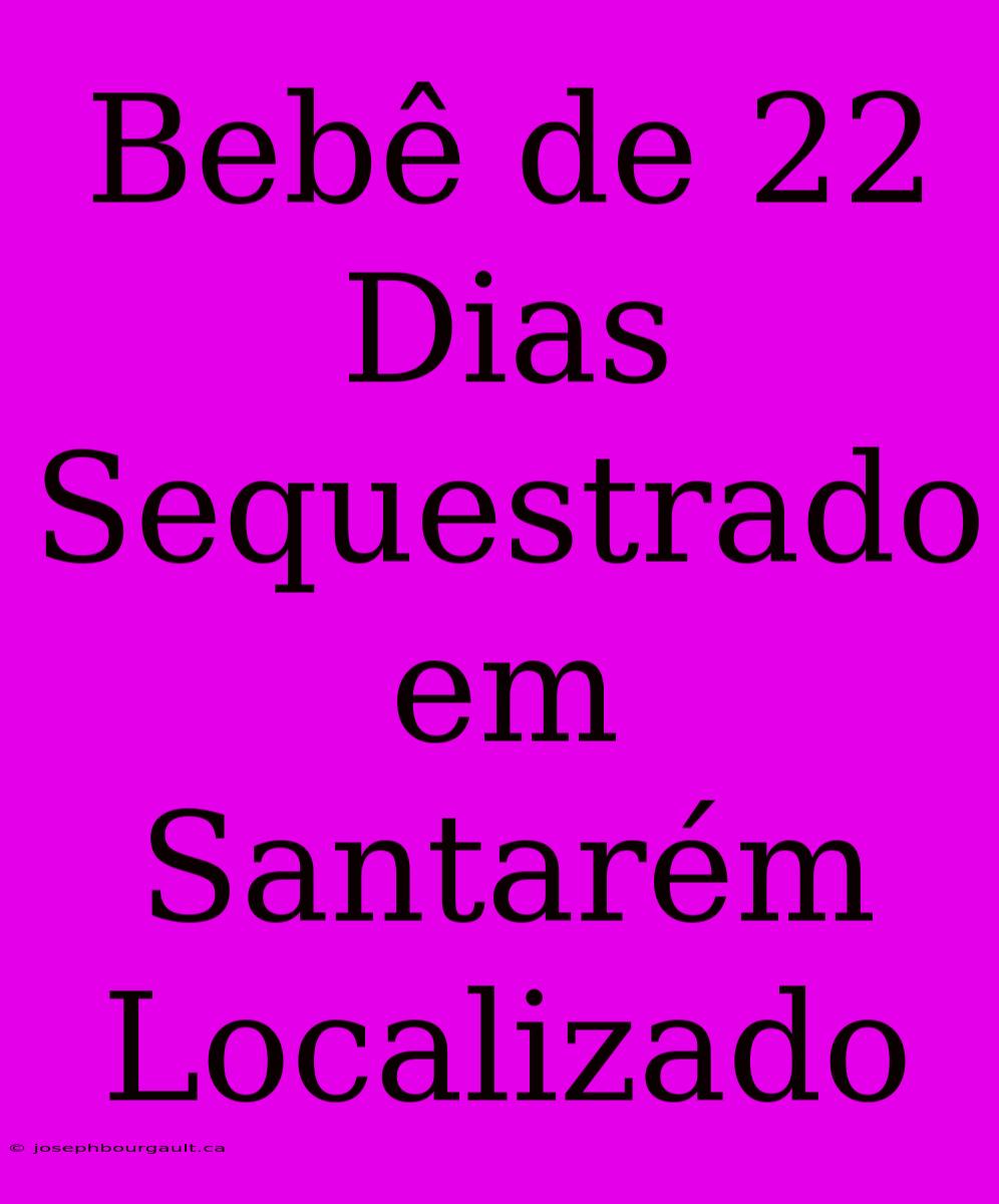 Bebê De 22 Dias Sequestrado Em Santarém Localizado