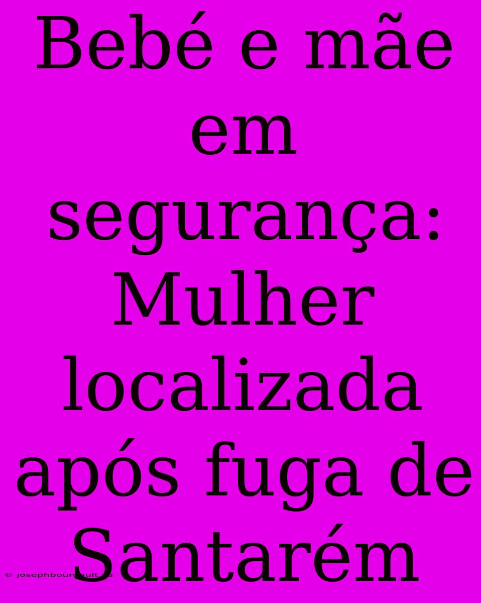 Bebé E Mãe Em Segurança: Mulher Localizada Após Fuga De Santarém