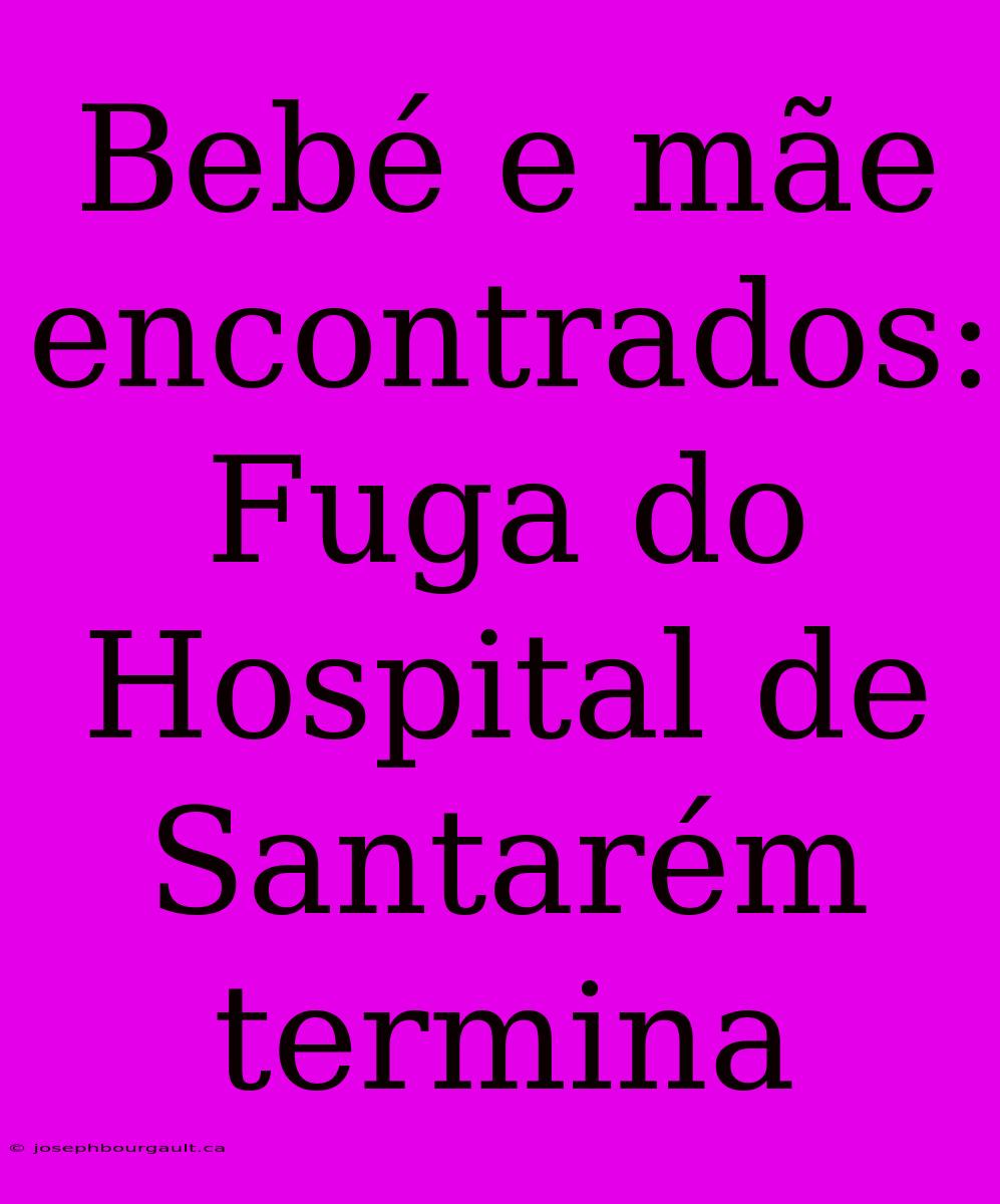 Bebé E Mãe Encontrados: Fuga Do Hospital De Santarém Termina