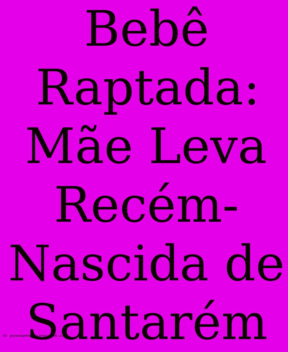 Bebê Raptada: Mãe Leva Recém-Nascida De Santarém