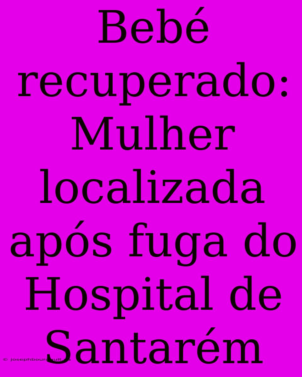 Bebé Recuperado: Mulher Localizada Após Fuga Do Hospital De Santarém