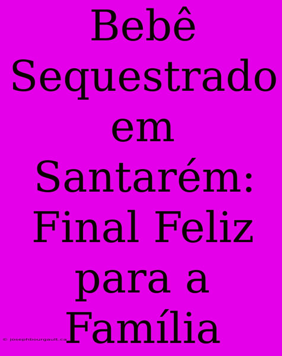 Bebê Sequestrado Em Santarém: Final Feliz Para A Família