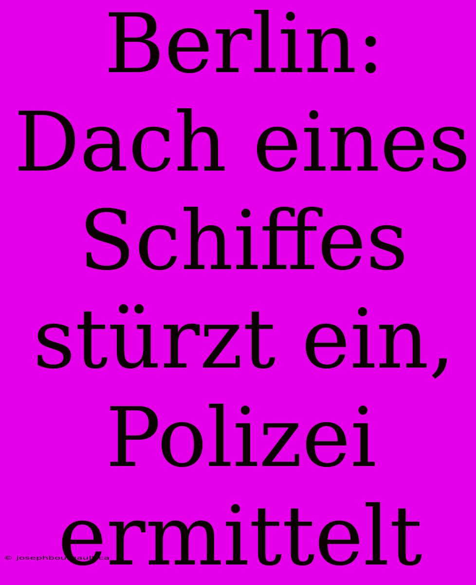 Berlin: Dach Eines Schiffes Stürzt Ein, Polizei Ermittelt