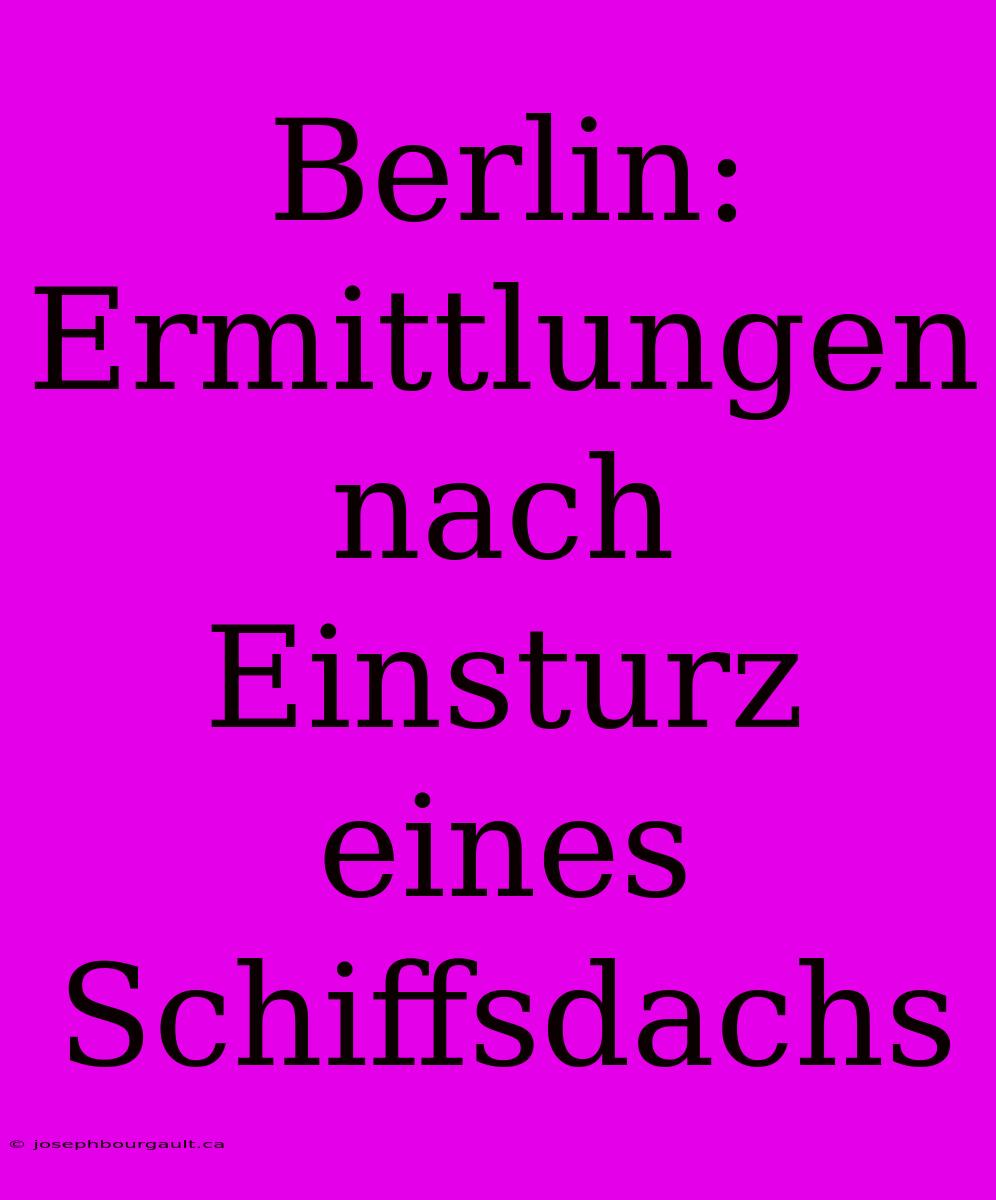 Berlin: Ermittlungen Nach Einsturz Eines Schiffsdachs