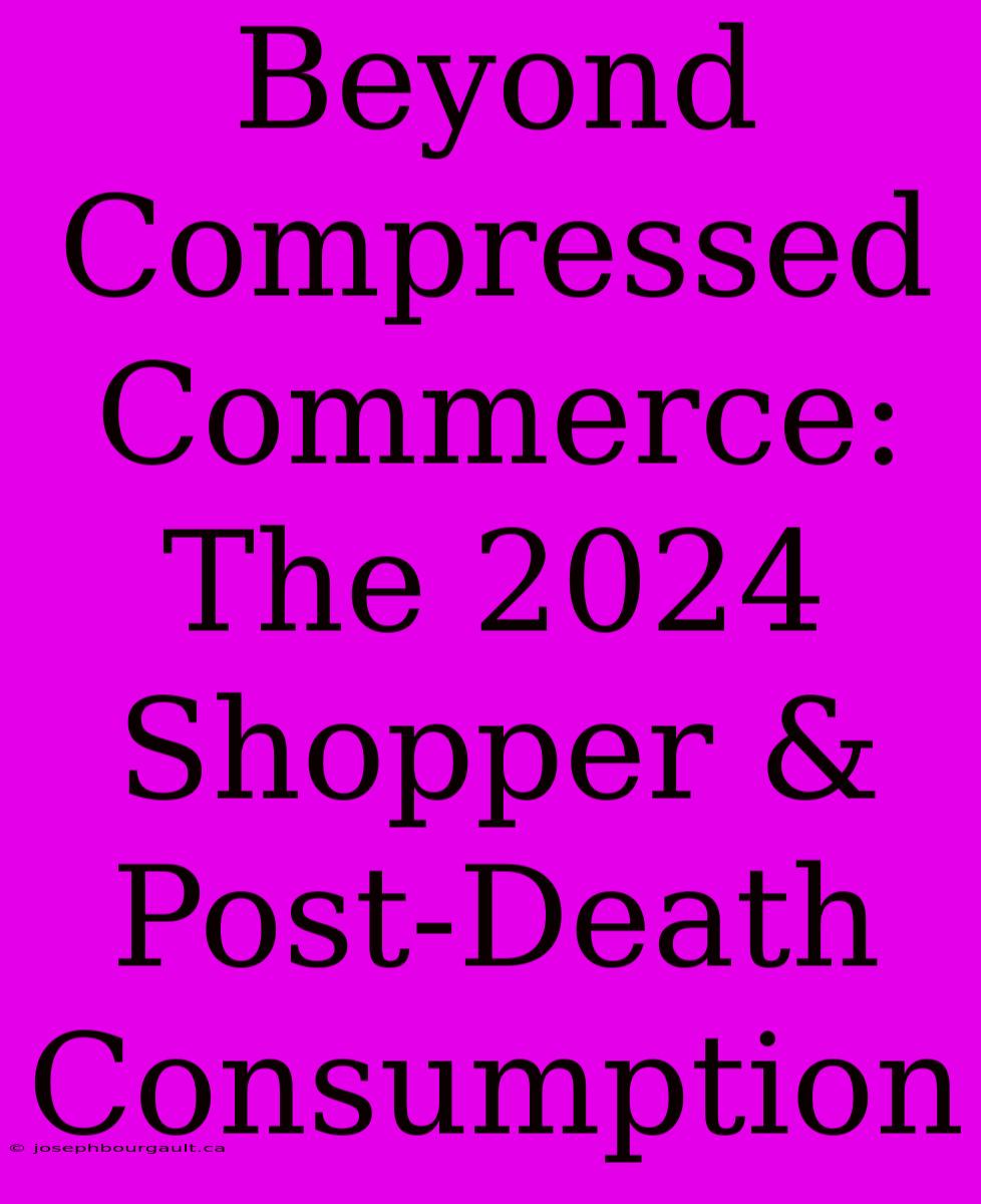 Beyond Compressed Commerce: The 2024 Shopper & Post-Death Consumption