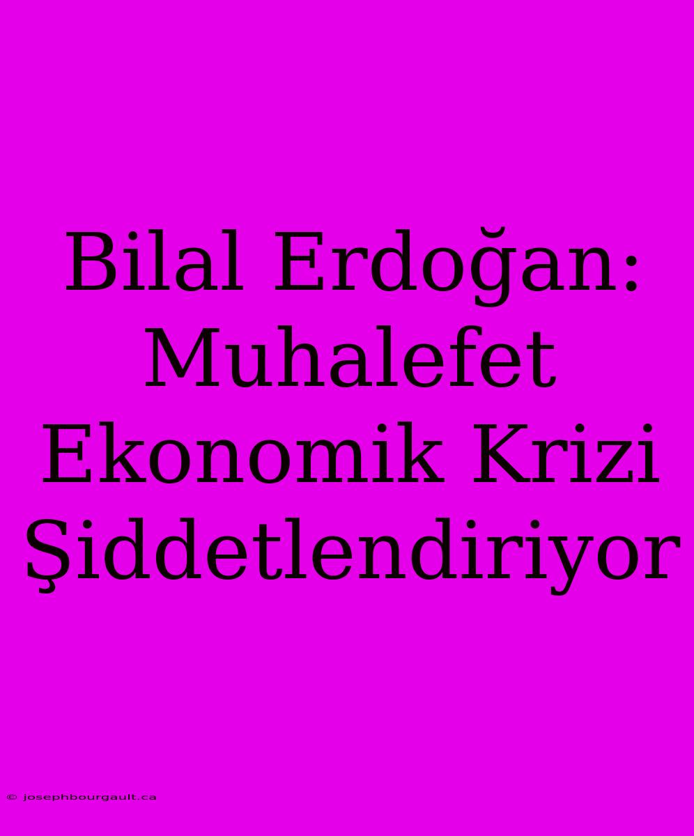 Bilal Erdoğan: Muhalefet Ekonomik Krizi Şiddetlendiriyor