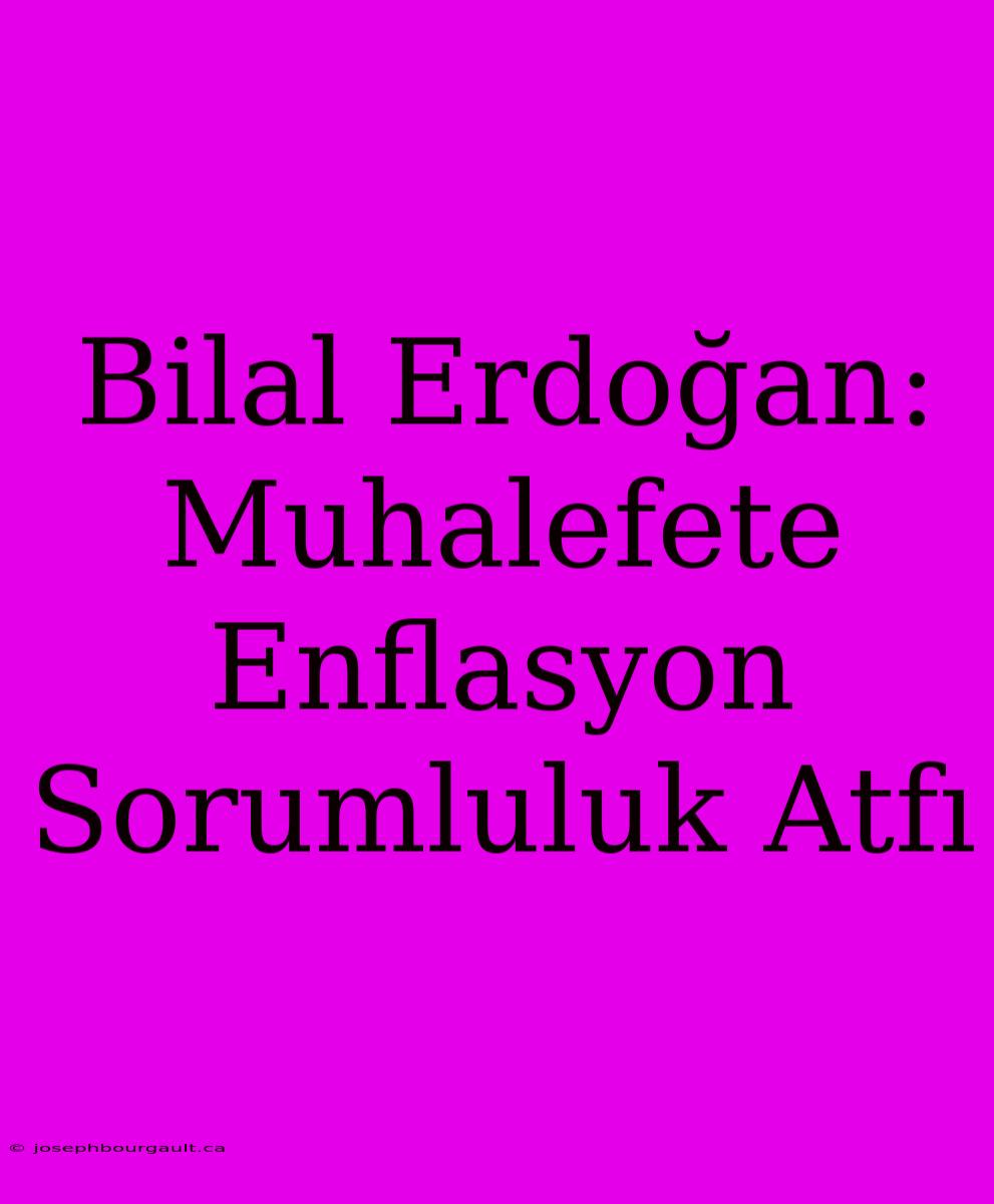 Bilal Erdoğan: Muhalefete Enflasyon Sorumluluk Atfı