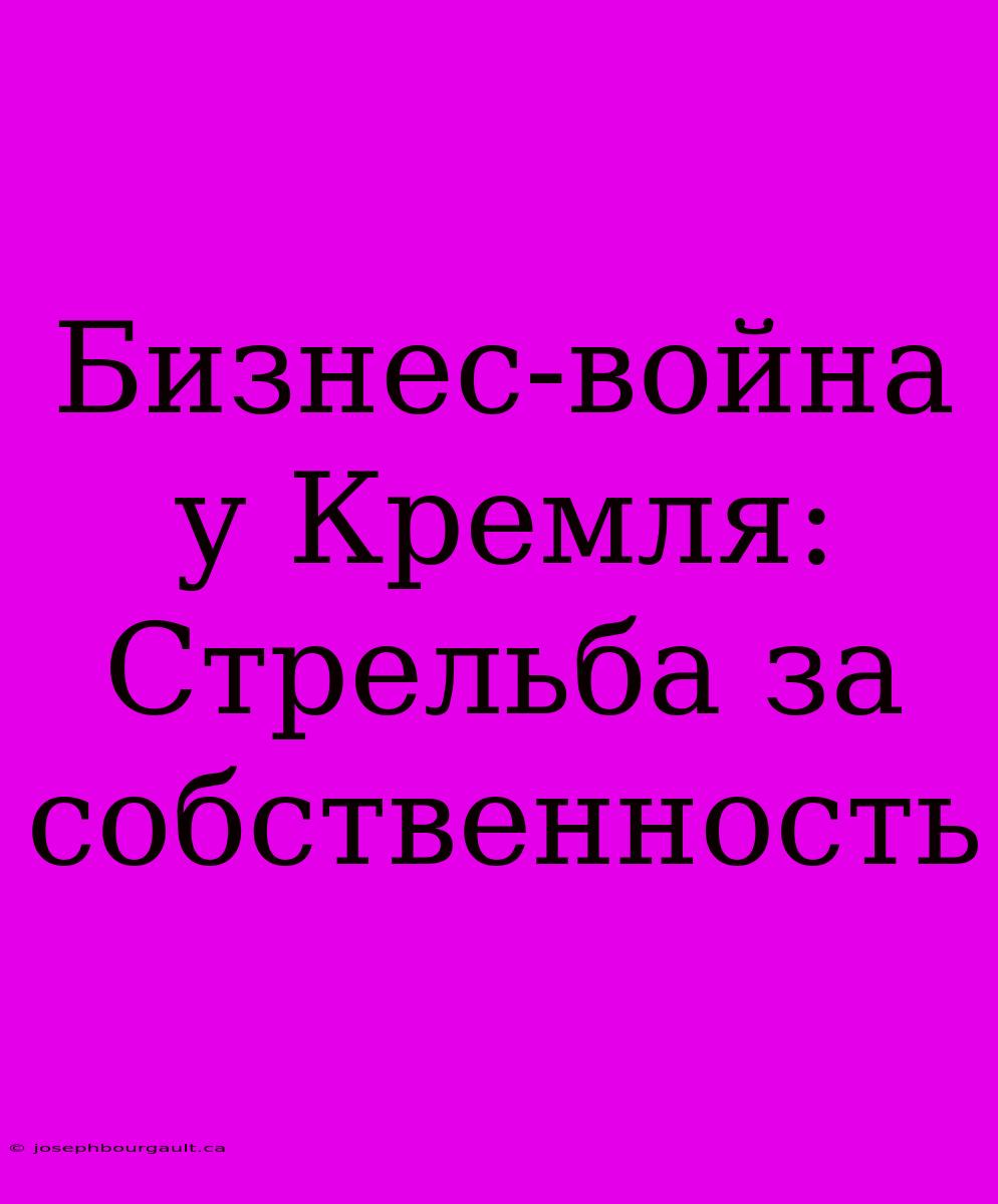 Бизнес-война У Кремля: Стрельба За Собственность