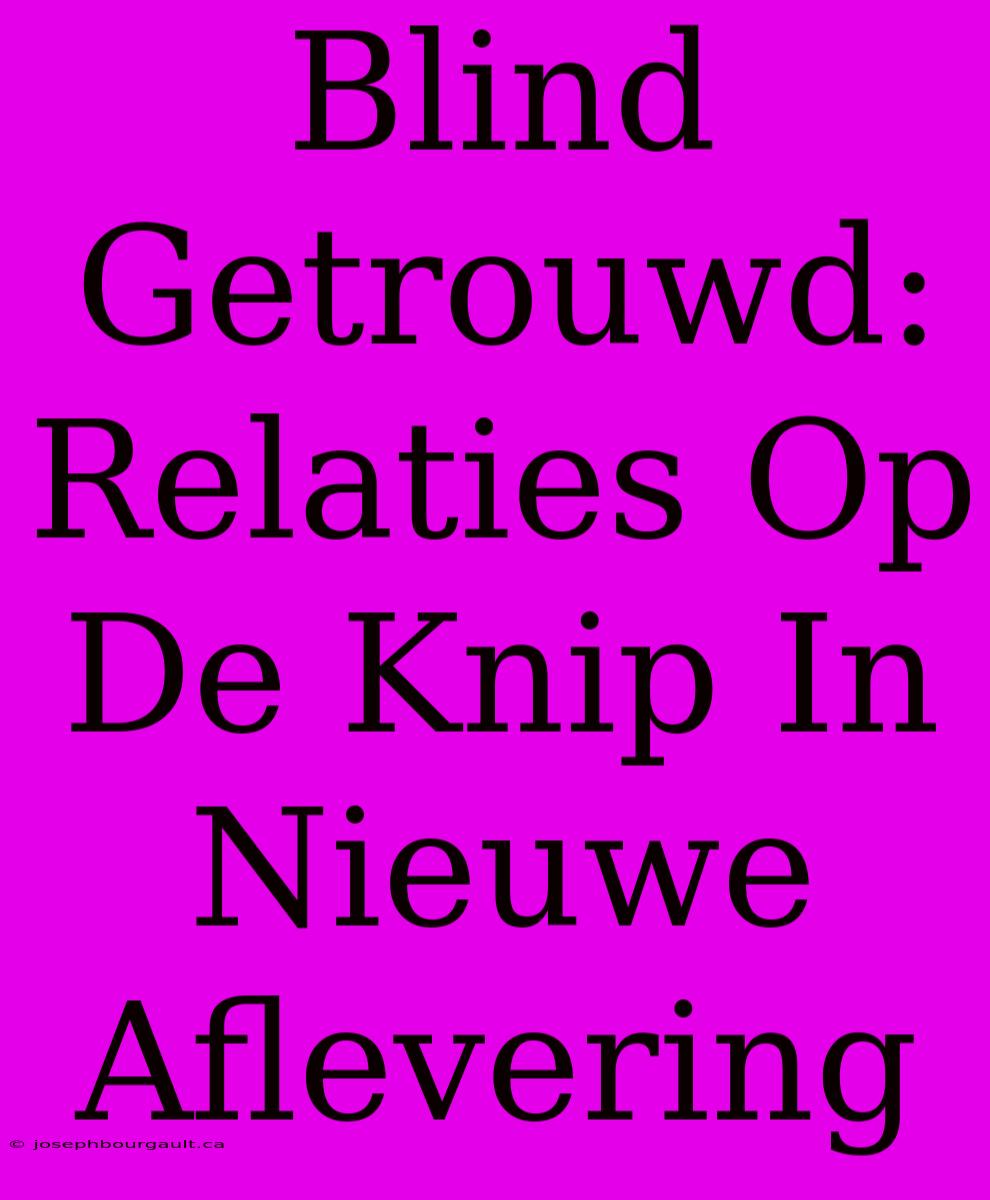 Blind Getrouwd: Relaties Op De Knip In Nieuwe Aflevering