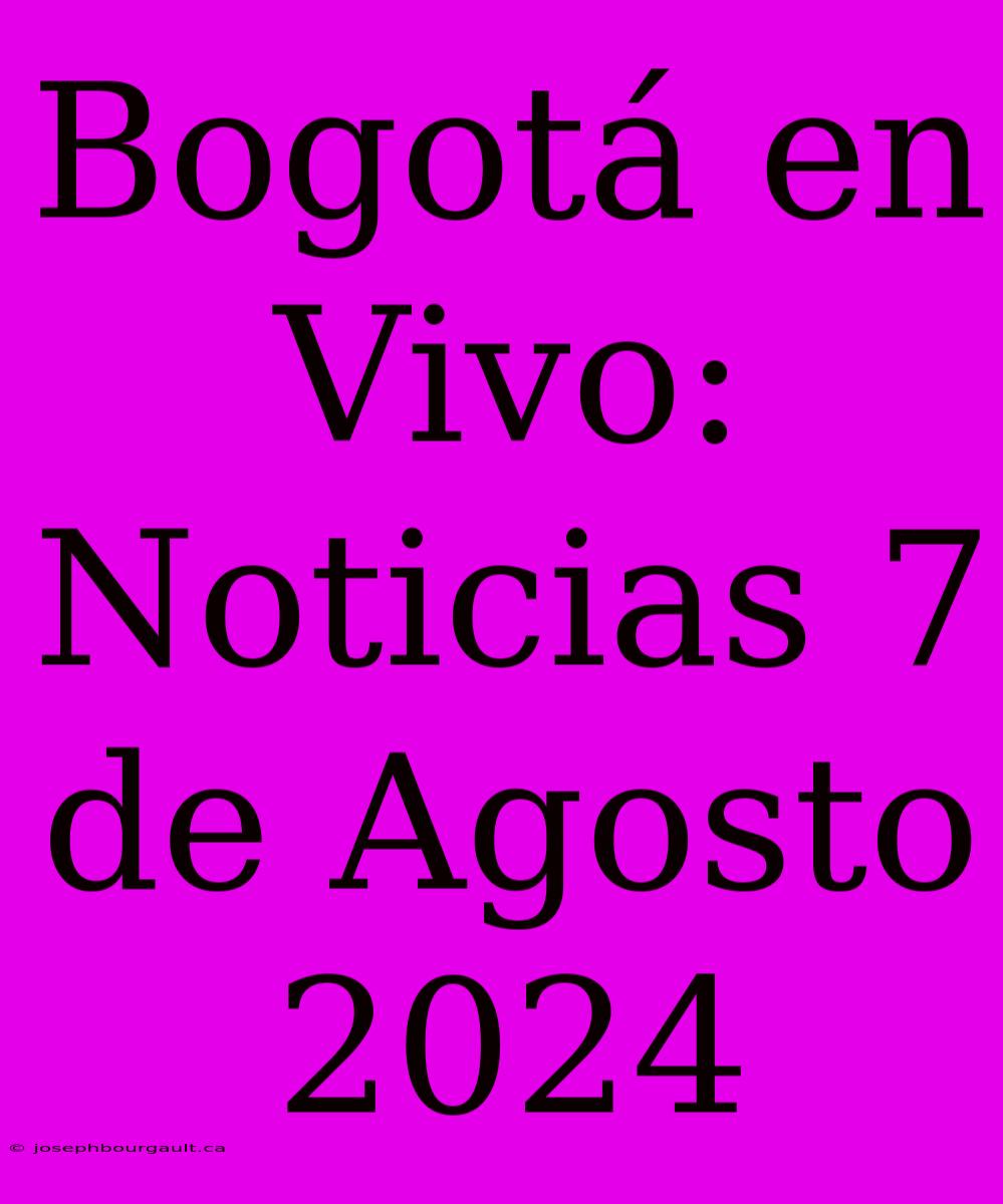 Bogotá En Vivo: Noticias 7 De Agosto 2024