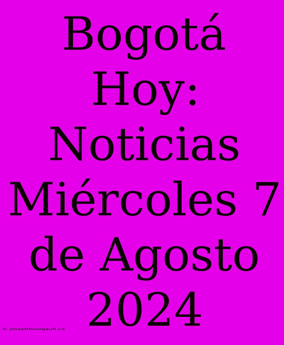 Bogotá Hoy: Noticias Miércoles 7 De Agosto 2024