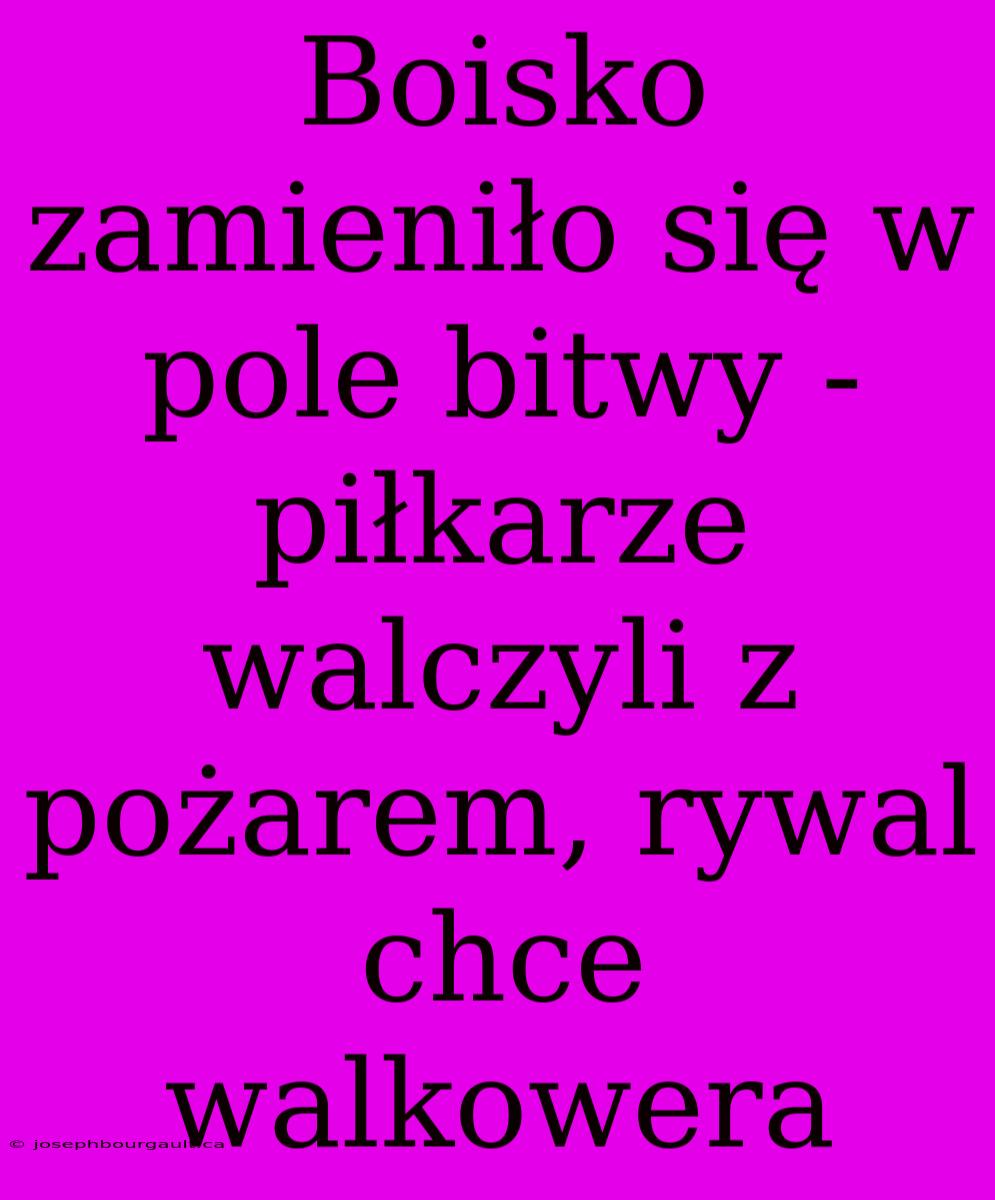 Boisko Zamieniło Się W Pole Bitwy - Piłkarze Walczyli Z Pożarem, Rywal Chce Walkowera