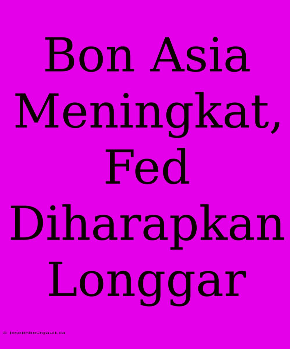 Bon Asia Meningkat, Fed Diharapkan Longgar