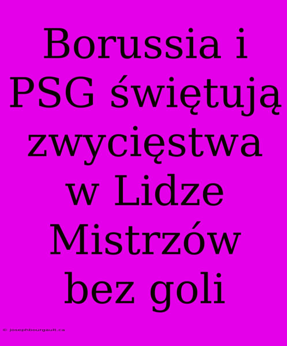 Borussia I PSG Świętują Zwycięstwa W Lidze Mistrzów Bez Goli