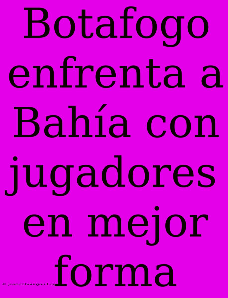 Botafogo Enfrenta A Bahía Con Jugadores En Mejor Forma