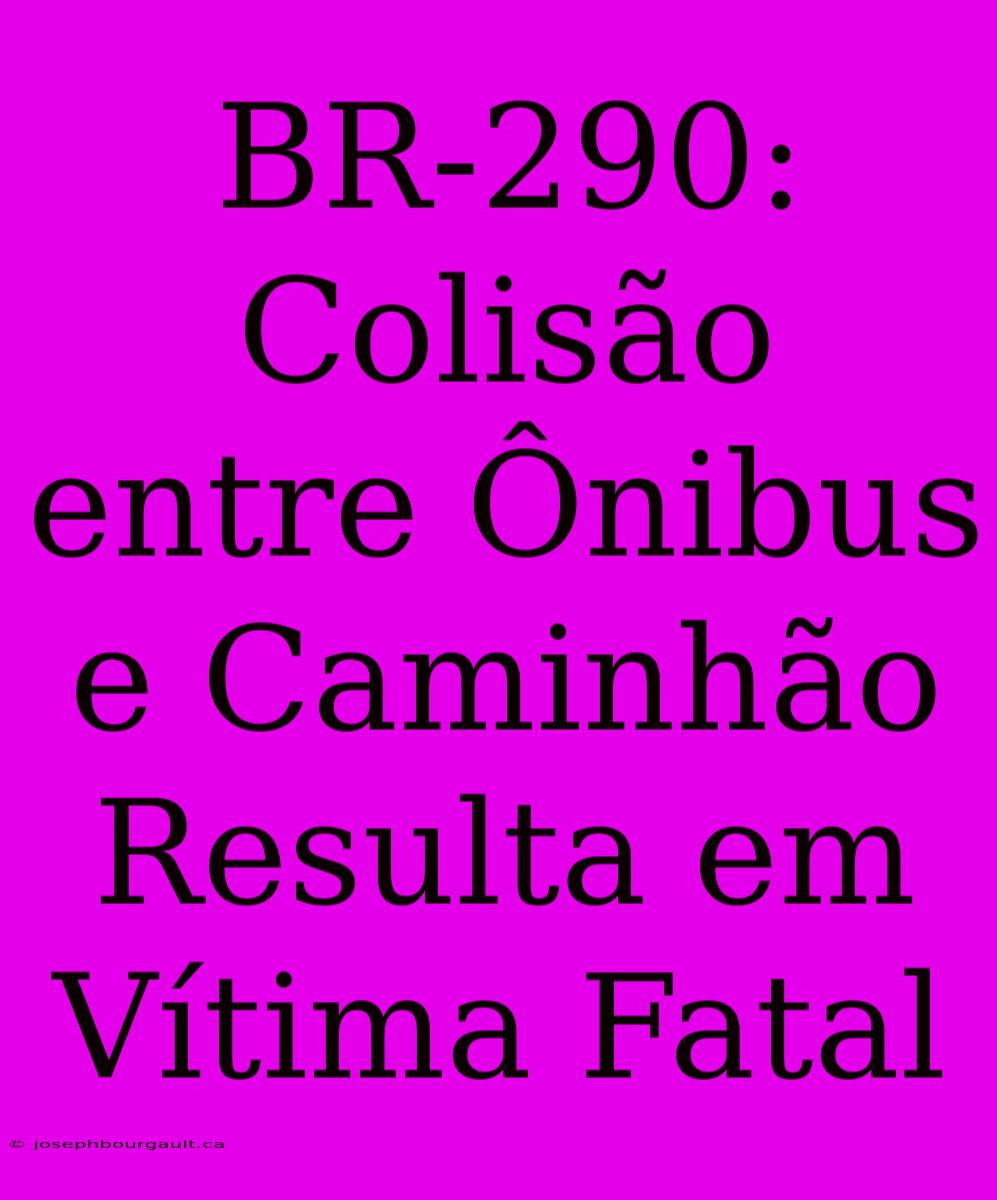 BR-290: Colisão Entre Ônibus E Caminhão Resulta Em Vítima Fatal