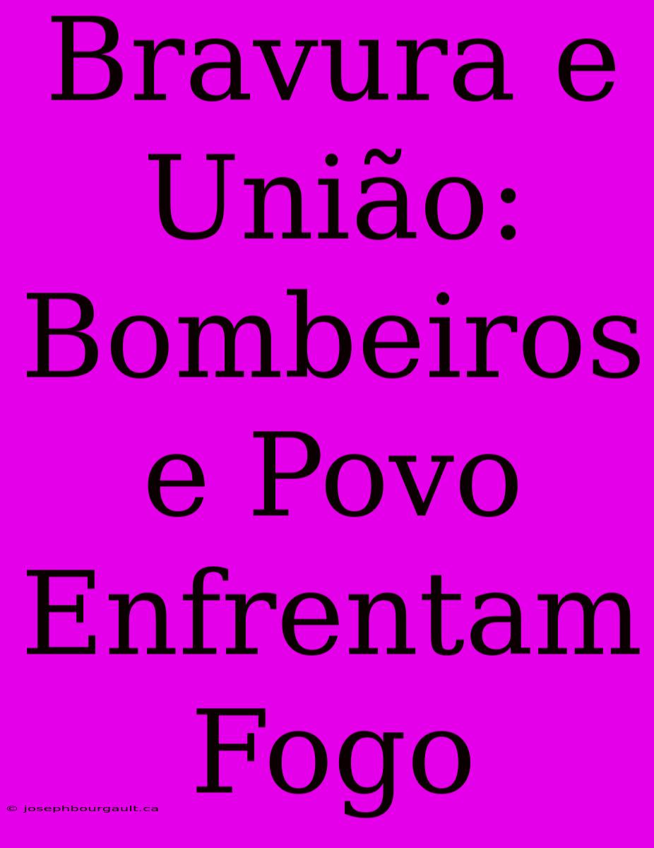 Bravura E União: Bombeiros E Povo Enfrentam Fogo