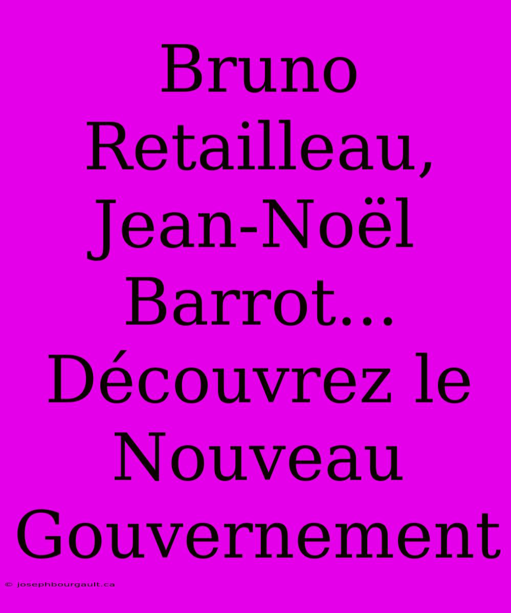 Bruno Retailleau, Jean-Noël Barrot... Découvrez Le Nouveau Gouvernement