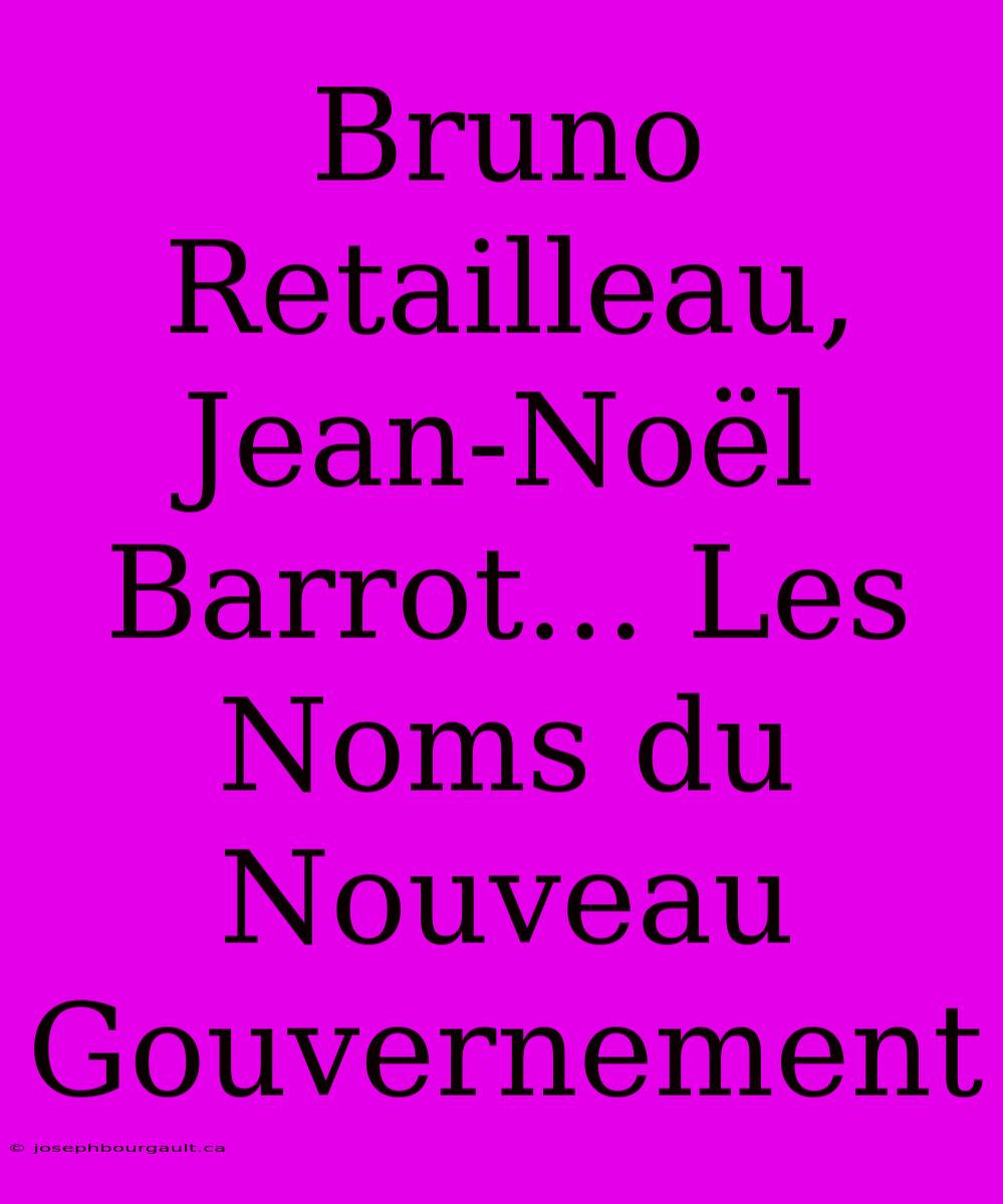 Bruno Retailleau, Jean-Noël Barrot... Les Noms Du Nouveau Gouvernement