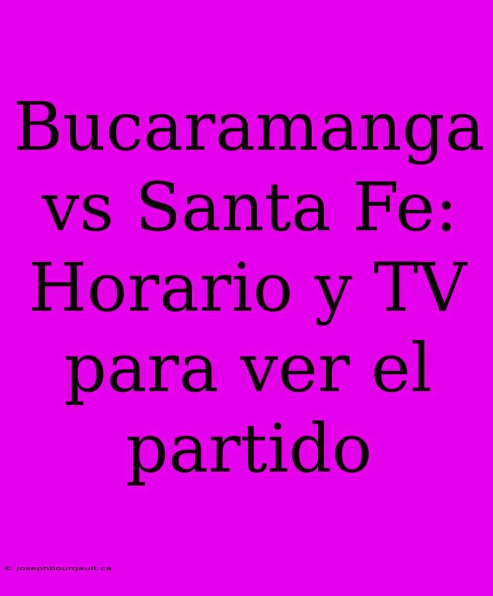 Bucaramanga Vs Santa Fe: Horario Y TV Para Ver El Partido