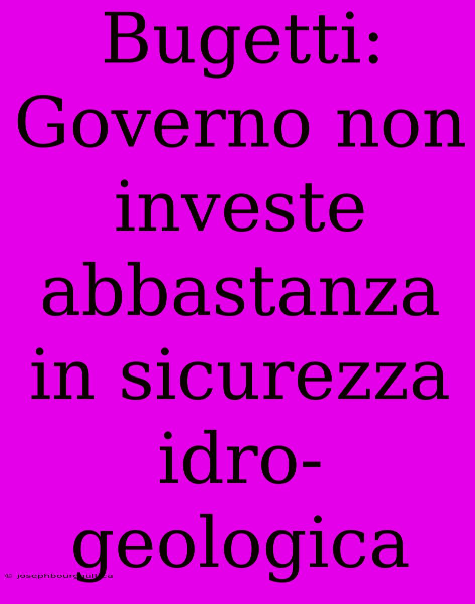 Bugetti: Governo Non Investe Abbastanza In Sicurezza Idro-geologica