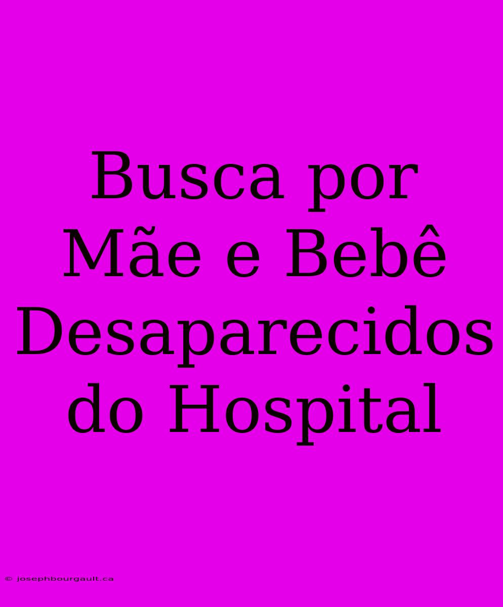 Busca Por Mãe E Bebê Desaparecidos Do Hospital