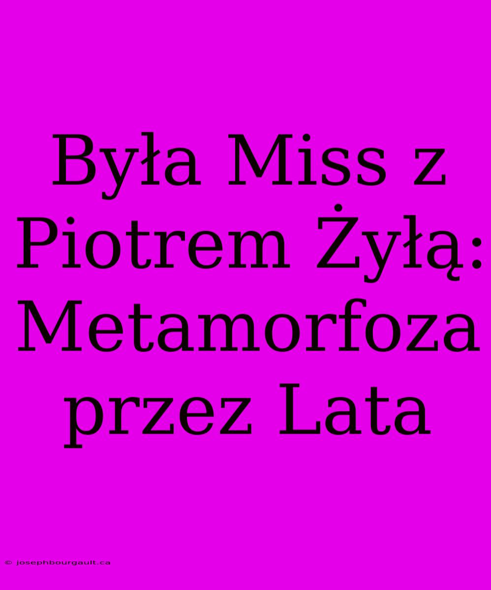 Była Miss Z Piotrem Żyłą: Metamorfoza Przez Lata