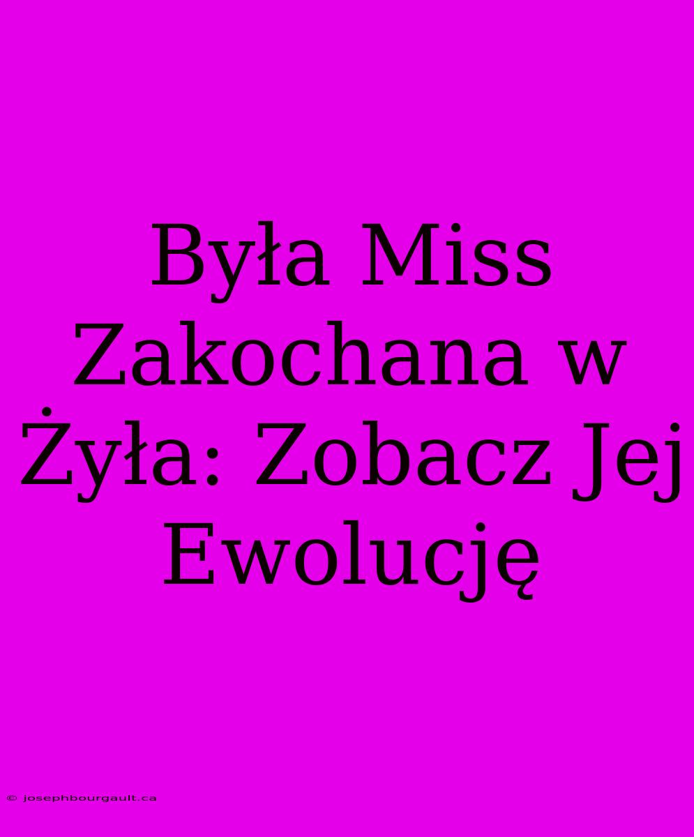 Była Miss Zakochana W Żyła: Zobacz Jej Ewolucję