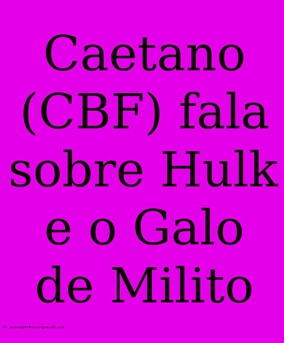 Caetano (CBF) Fala Sobre Hulk E O Galo De Milito