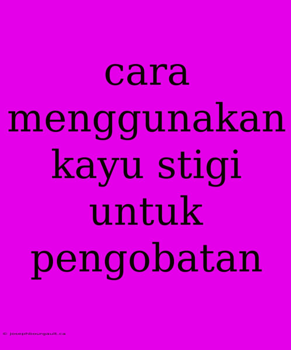 Cara Menggunakan Kayu Stigi Untuk Pengobatan